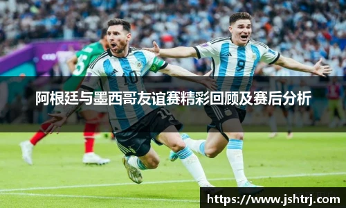 阿根廷与墨西哥友谊赛精彩回顾及赛后分析