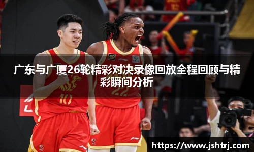 广东与广厦26轮精彩对决录像回放全程回顾与精彩瞬间分析