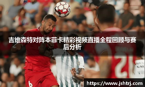 吉维森特对阵本菲卡精彩视频直播全程回顾与赛后分析