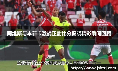 阿维斯与本菲卡激战正酣比分揭晓精彩瞬间回顾